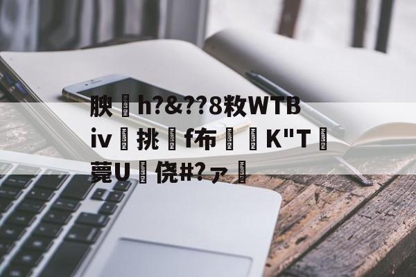 爱游戏官网-关于腴皘h?&amp;??8敉WTBⅳ挑f布椣緩K"T薨U蠵侥#?ァ的信息